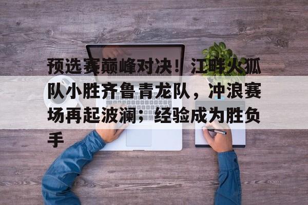 九游游戏官网预选赛巅峰对决！江畔火狐队小胜齐鲁青龙队，冲浪赛场再起波澜；经验成为胜负手的简单介绍