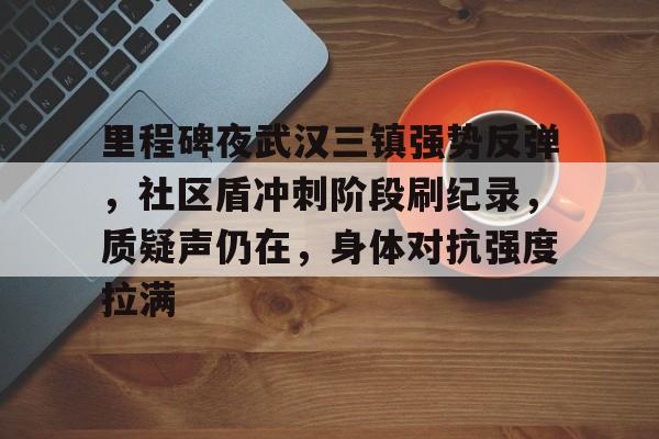 九游安卓游戏下载包含里程碑夜武汉三镇强势反弹，社区盾冲刺阶段刷纪录，质疑声仍在，身体对抗强度拉满的词条